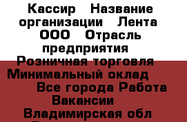 Кассир › Название организации ­ Лента, ООО › Отрасль предприятия ­ Розничная торговля › Минимальный оклад ­ 23 000 - Все города Работа » Вакансии   . Владимирская обл.,Вязниковский р-н